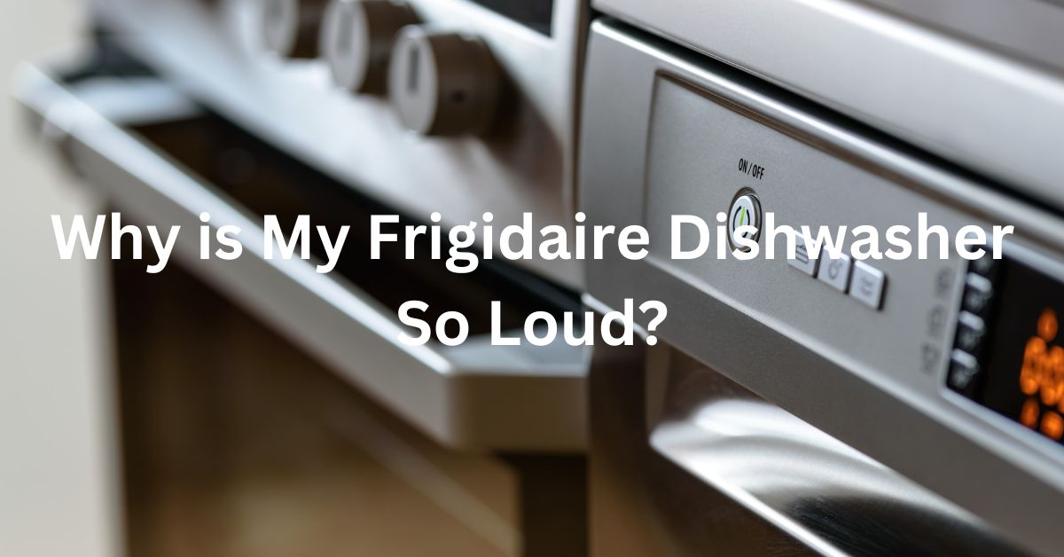 Why is My Frigidaire Dishwasher So Loud